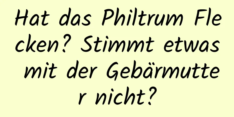 Hat das Philtrum Flecken? Stimmt etwas mit der Gebärmutter nicht?