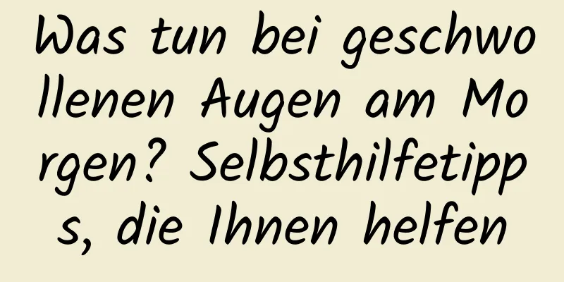 Was tun bei geschwollenen Augen am Morgen? Selbsthilfetipps, die Ihnen helfen