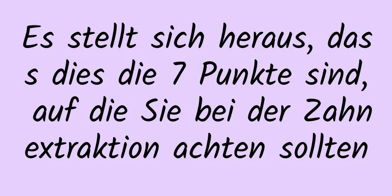 Es stellt sich heraus, dass dies die 7 Punkte sind, auf die Sie bei der Zahnextraktion achten sollten