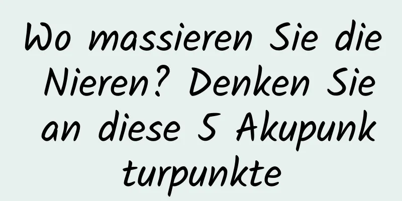 Wo massieren Sie die Nieren? Denken Sie an diese 5 Akupunkturpunkte