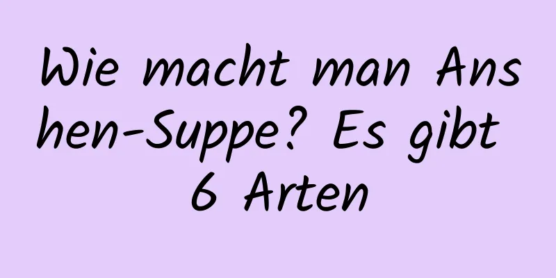 Wie macht man Anshen-Suppe? Es gibt 6 Arten