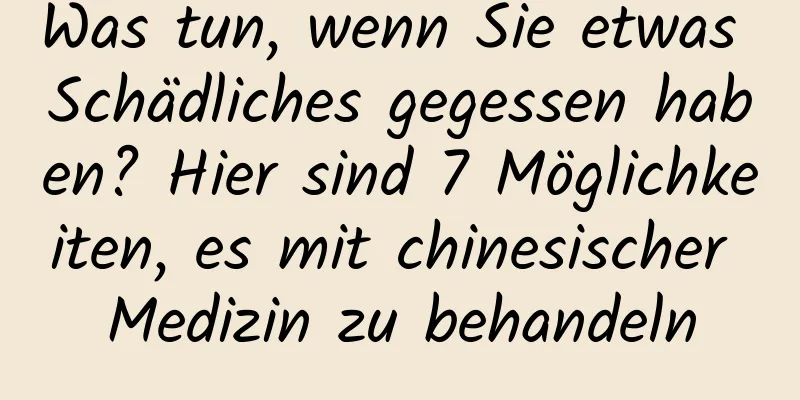 Was tun, wenn Sie etwas Schädliches gegessen haben? Hier sind 7 Möglichkeiten, es mit chinesischer Medizin zu behandeln