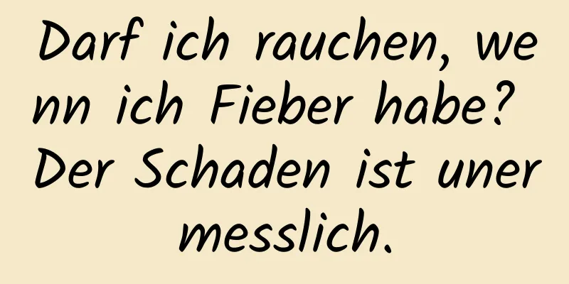 Darf ich rauchen, wenn ich Fieber habe? Der Schaden ist unermesslich.