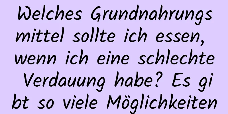 Welches Grundnahrungsmittel sollte ich essen, wenn ich eine schlechte Verdauung habe? Es gibt so viele Möglichkeiten