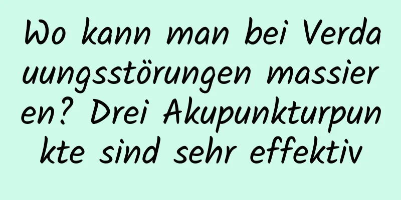 Wo kann man bei Verdauungsstörungen massieren? Drei Akupunkturpunkte sind sehr effektiv