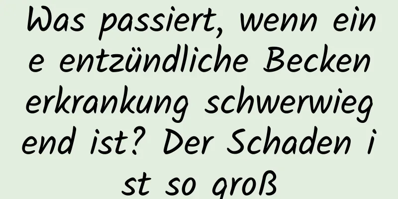 Was passiert, wenn eine entzündliche Beckenerkrankung schwerwiegend ist? Der Schaden ist so groß