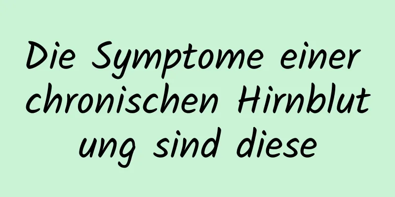 Die Symptome einer chronischen Hirnblutung sind diese