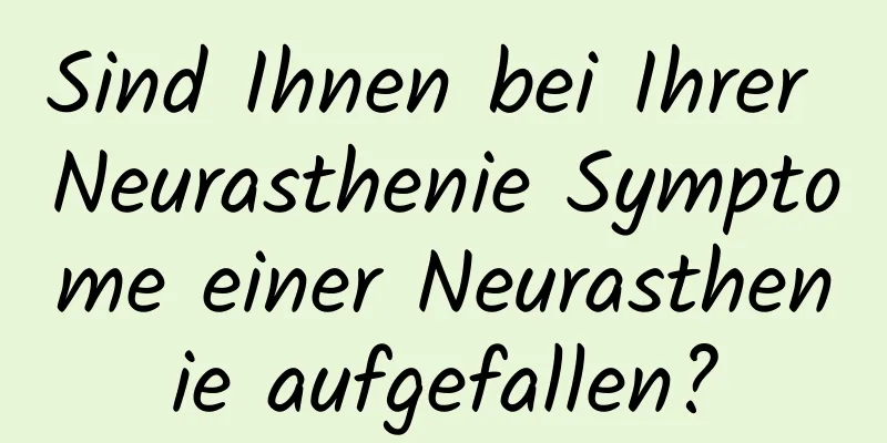 Sind Ihnen bei Ihrer Neurasthenie Symptome einer Neurasthenie aufgefallen?