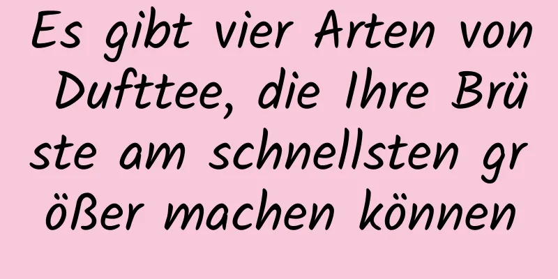 Es gibt vier Arten von Dufttee, die Ihre Brüste am schnellsten größer machen können