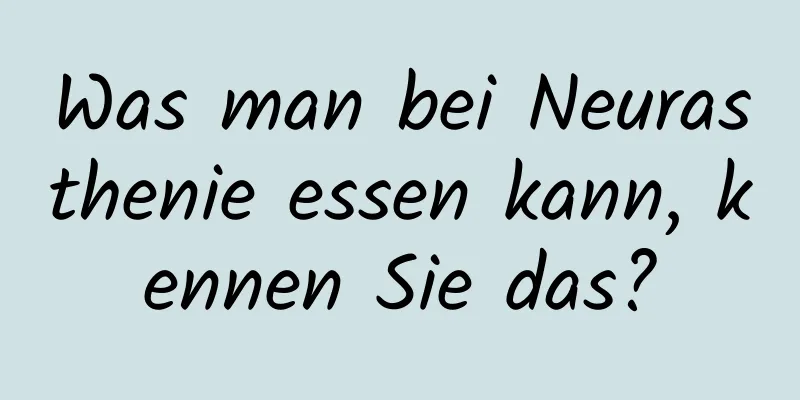 Was man bei Neurasthenie essen kann, kennen Sie das?