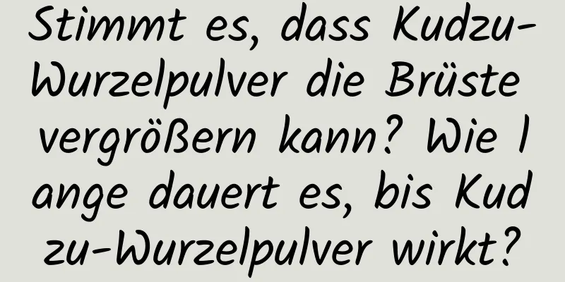 Stimmt es, dass Kudzu-Wurzelpulver die Brüste vergrößern kann? Wie lange dauert es, bis Kudzu-Wurzelpulver wirkt?