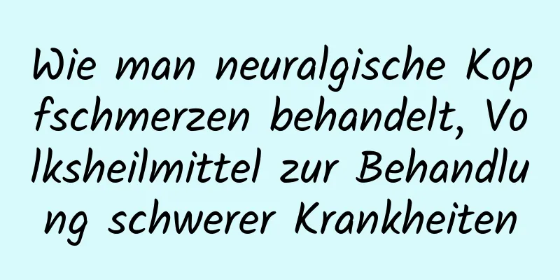 Wie man neuralgische Kopfschmerzen behandelt, Volksheilmittel zur Behandlung schwerer Krankheiten