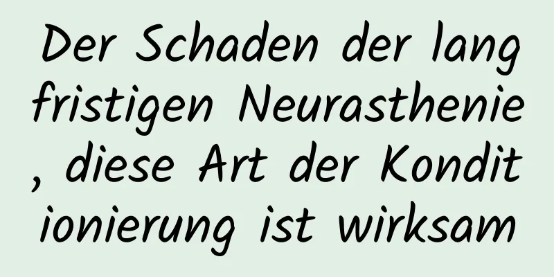 Der Schaden der langfristigen Neurasthenie, diese Art der Konditionierung ist wirksam