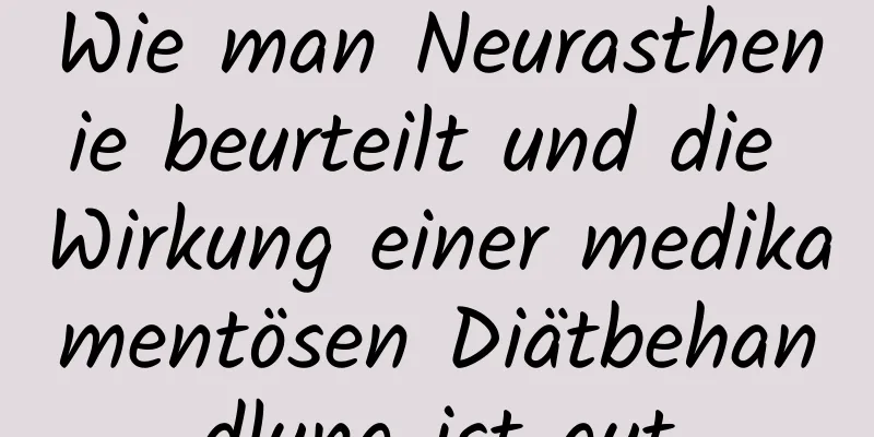 Wie man Neurasthenie beurteilt und die Wirkung einer medikamentösen Diätbehandlung ist gut