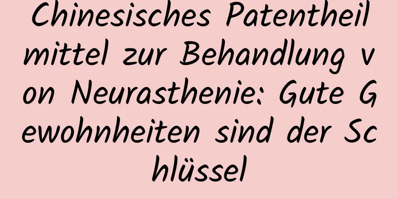 Chinesisches Patentheilmittel zur Behandlung von Neurasthenie: Gute Gewohnheiten sind der Schlüssel