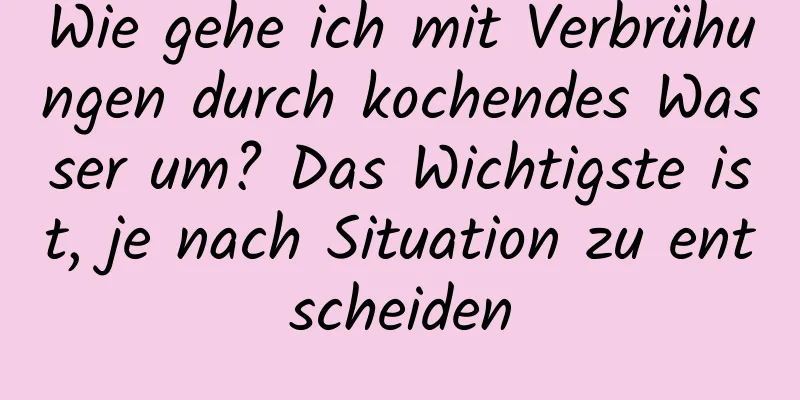 Wie gehe ich mit Verbrühungen durch kochendes Wasser um? Das Wichtigste ist, je nach Situation zu entscheiden