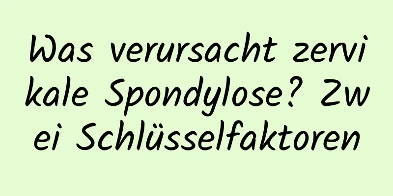 Was verursacht zervikale Spondylose? Zwei Schlüsselfaktoren