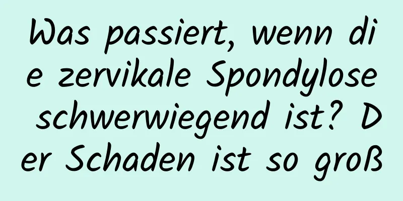 Was passiert, wenn die zervikale Spondylose schwerwiegend ist? Der Schaden ist so groß