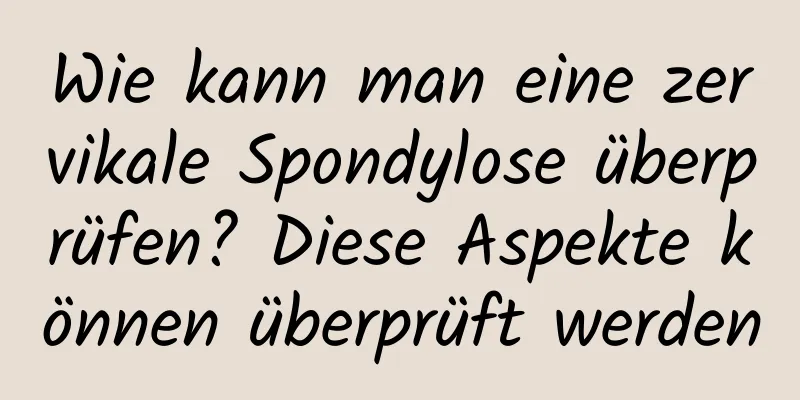 Wie kann man eine zervikale Spondylose überprüfen? Diese Aspekte können überprüft werden