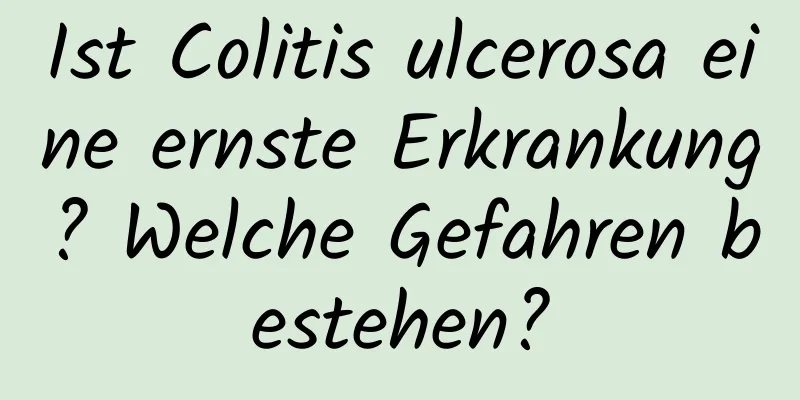 Ist Colitis ulcerosa eine ernste Erkrankung? Welche Gefahren bestehen?