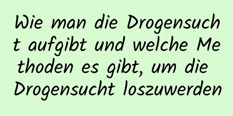 Wie man die Drogensucht aufgibt und welche Methoden es gibt, um die Drogensucht loszuwerden