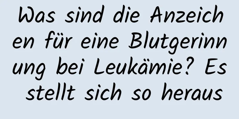 Was sind die Anzeichen für eine Blutgerinnung bei Leukämie? Es stellt sich so heraus