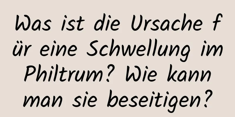 Was ist die Ursache für eine Schwellung im Philtrum? Wie kann man sie beseitigen?