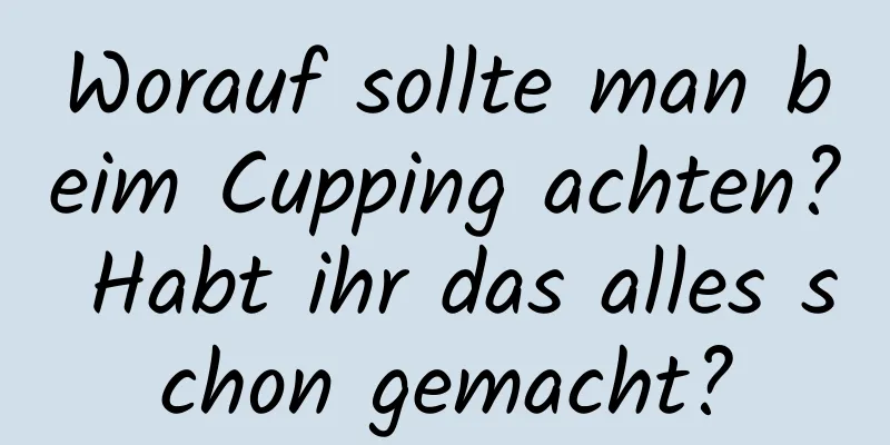 Worauf sollte man beim Cupping achten? Habt ihr das alles schon gemacht?