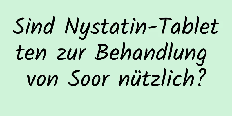 Sind Nystatin-Tabletten zur Behandlung von Soor nützlich?