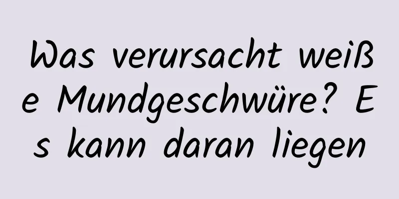 Was verursacht weiße Mundgeschwüre? Es kann daran liegen