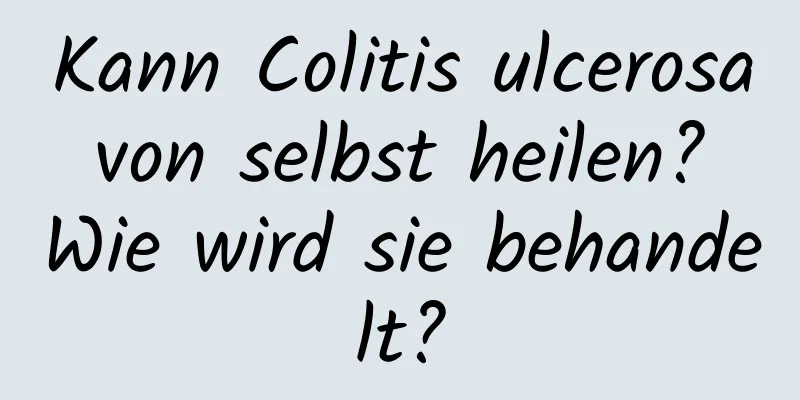 Kann Colitis ulcerosa von selbst heilen? Wie wird sie behandelt?