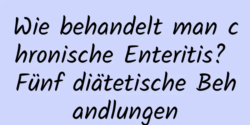 Wie behandelt man chronische Enteritis? Fünf diätetische Behandlungen