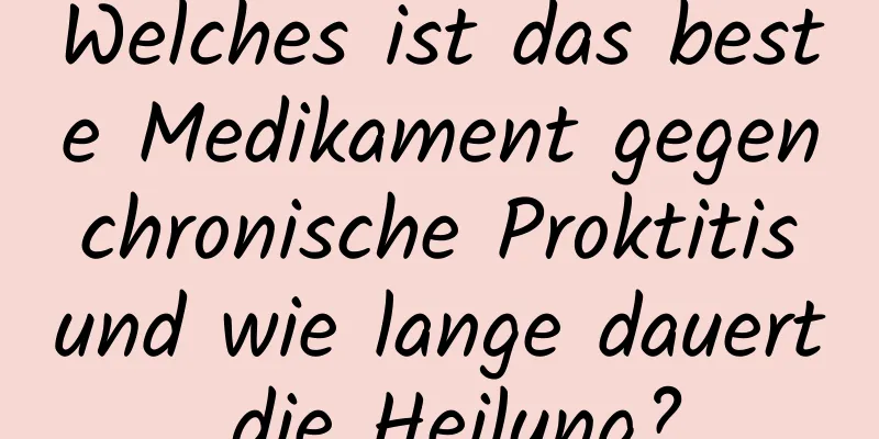 Welches ist das beste Medikament gegen chronische Proktitis und wie lange dauert die Heilung?