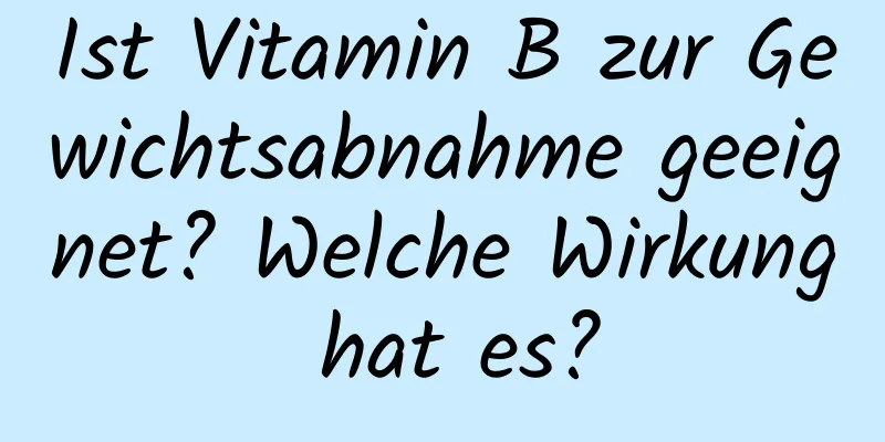 Ist Vitamin B zur Gewichtsabnahme geeignet? Welche Wirkung hat es?