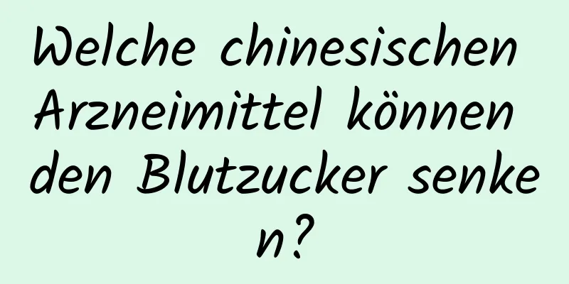 Welche chinesischen Arzneimittel können den Blutzucker senken?