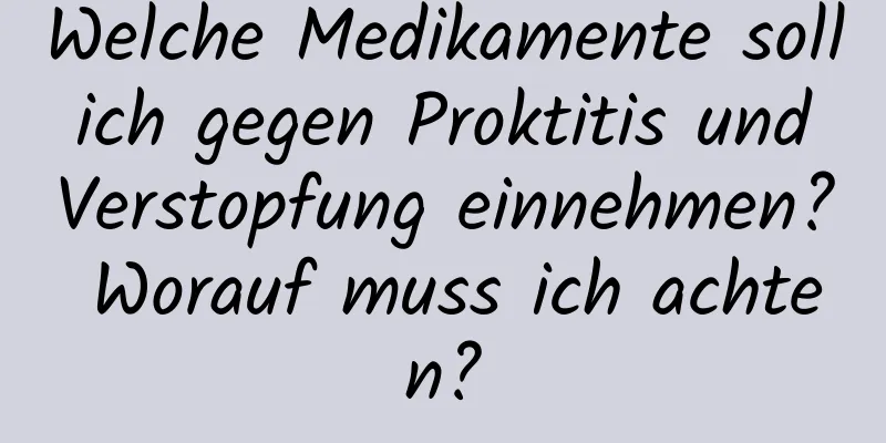 Welche Medikamente soll ich gegen Proktitis und Verstopfung einnehmen? Worauf muss ich achten?