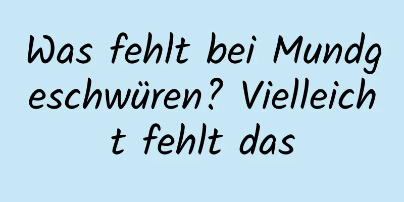 Was fehlt bei Mundgeschwüren? Vielleicht fehlt das