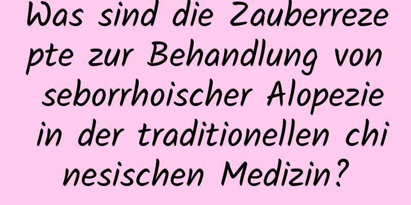 Was sind die Zauberrezepte zur Behandlung von seborrhoischer Alopezie in der traditionellen chinesischen Medizin?