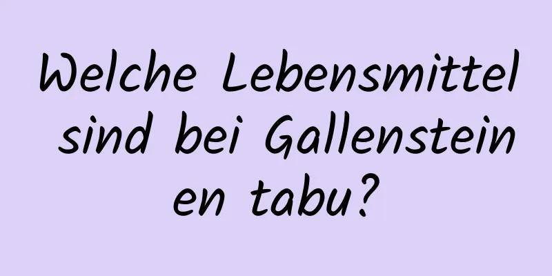 Welche Lebensmittel sind bei Gallensteinen tabu?