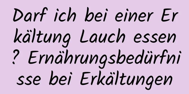 Darf ich bei einer Erkältung Lauch essen? Ernährungsbedürfnisse bei Erkältungen