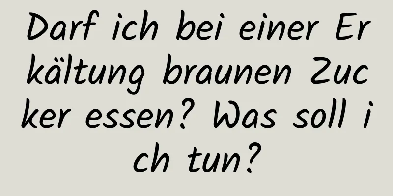 Darf ich bei einer Erkältung braunen Zucker essen? Was soll ich tun?