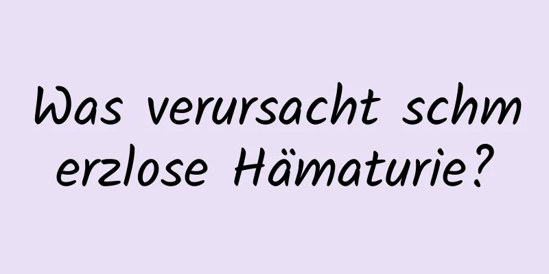 Was verursacht schmerzlose Hämaturie?