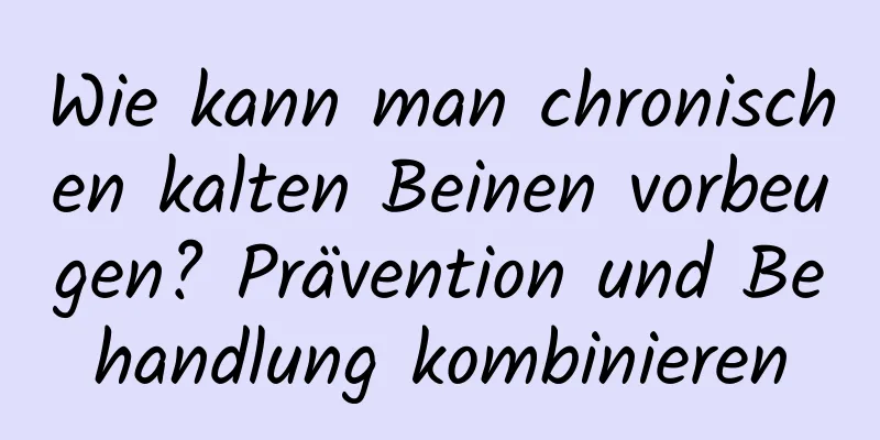 Wie kann man chronischen kalten Beinen vorbeugen? Prävention und Behandlung kombinieren