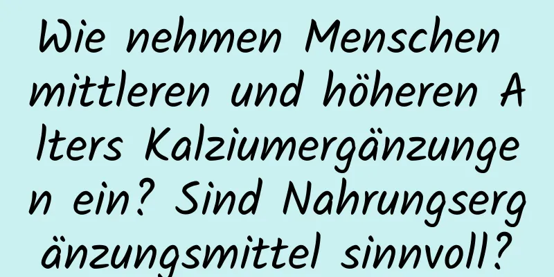 Wie nehmen Menschen mittleren und höheren Alters Kalziumergänzungen ein? Sind Nahrungsergänzungsmittel sinnvoll?