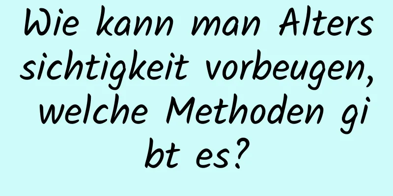 Wie kann man Alterssichtigkeit vorbeugen, welche Methoden gibt es?