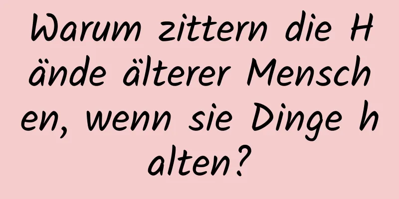 Warum zittern die Hände älterer Menschen, wenn sie Dinge halten?