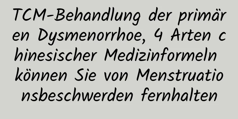 TCM-Behandlung der primären Dysmenorrhoe, 4 Arten chinesischer Medizinformeln können Sie von Menstruationsbeschwerden fernhalten