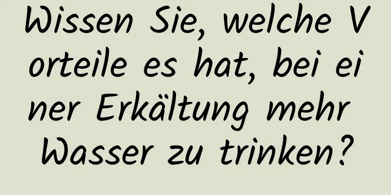 Wissen Sie, welche Vorteile es hat, bei einer Erkältung mehr Wasser zu trinken?