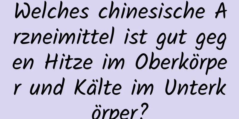 Welches chinesische Arzneimittel ist gut gegen Hitze im Oberkörper und Kälte im Unterkörper?