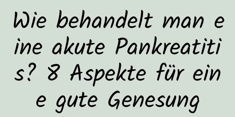 Wie behandelt man eine akute Pankreatitis? 8 Aspekte für eine gute Genesung